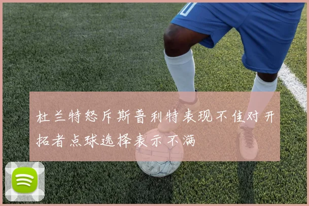 杜兰特怒斥斯普利特表现不佳对开拓者点球选择表示不满