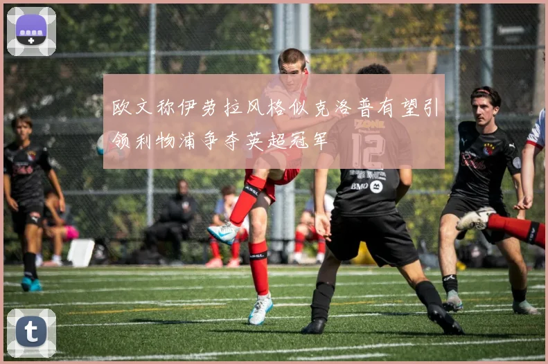 欧文称伊劳拉风格似克洛普有望引领利物浦争夺英超冠军