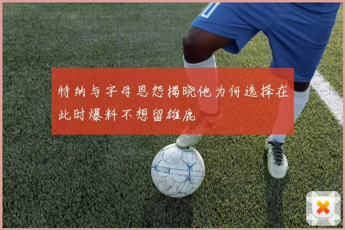 特纳与字母恩怨揭晓他为何选择在此时爆料不想留雄鹿