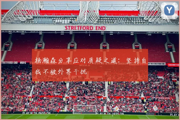 杨瀚森分享应对质疑之道：坚持自我不被外界干扰