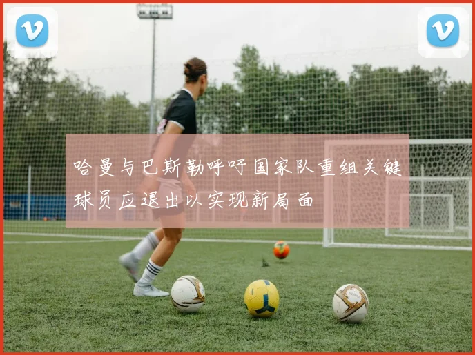 哈曼与巴斯勒呼吁国家队重组关键球员应退出以实现新局面