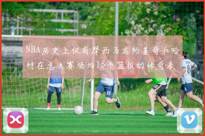 NBA历史上仅有摩西马龙约基奇和哈特在总决赛场均15个篮板的传奇表现