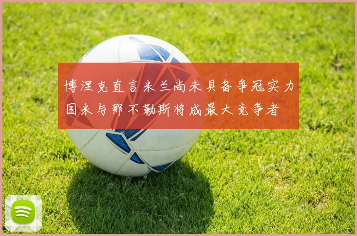 博涅克直言米兰尚未具备争冠实力国米与那不勒斯将成最大竞争者