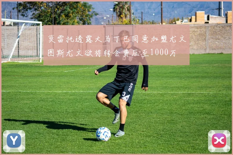 莫雷托透露大马丁已同意加盟尤文图斯尤文欲将转会费压至1000万