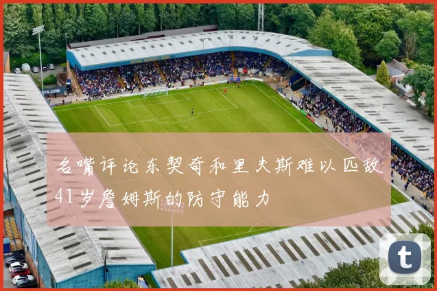 名嘴评论东契奇和里夫斯难以匹敌41岁詹姆斯的防守能力