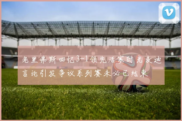 老里弗斯回忆3-1领先活塞时光麦迪言论引发争议系列赛未必已结束