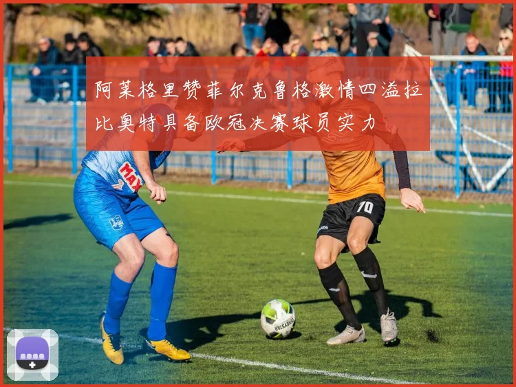 阿莱格里赞菲尔克鲁格激情四溢拉比奥特具备欧冠决赛球员实力