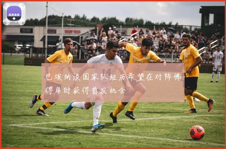 巴埃纳谈国家队经历希望在对阵佛得角时获得首发机会