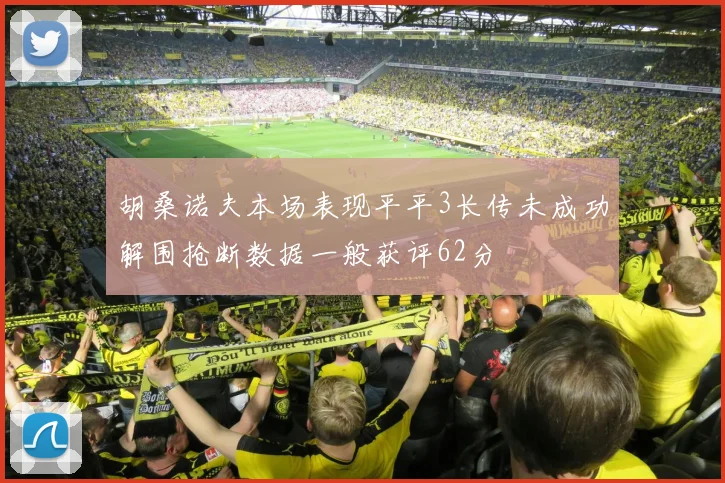 胡桑诺夫本场表现平平3长传未成功解围抢断数据一般获评62分