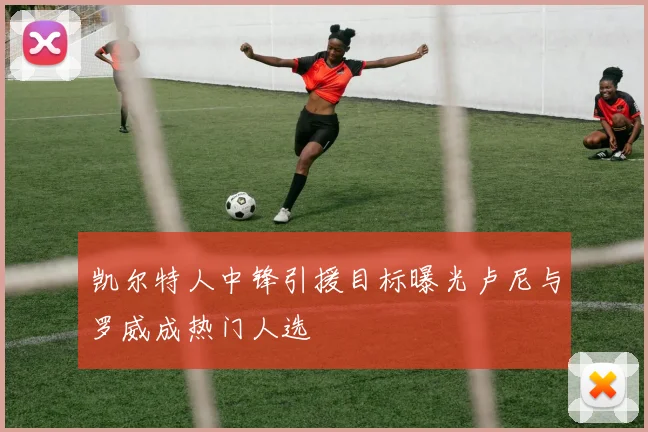 凯尔特人中锋引援目标曝光卢尼与罗威成热门人选