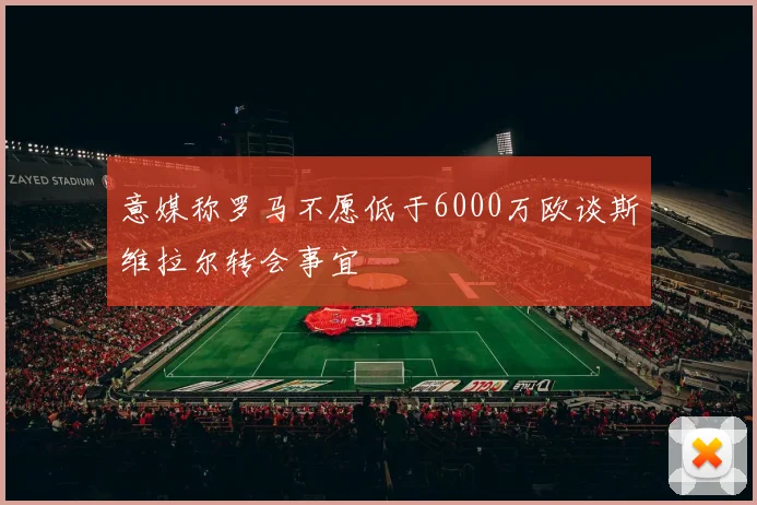 意媒称罗马不愿低于6000万欧谈斯维拉尔转会事宜