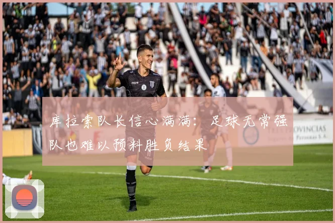 库拉索队长信心满满：足球无常强队也难以预料胜负结果