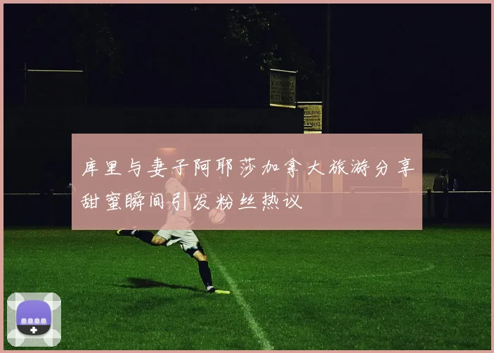 库里与妻子阿耶莎加拿大旅游分享甜蜜瞬间引发粉丝热议