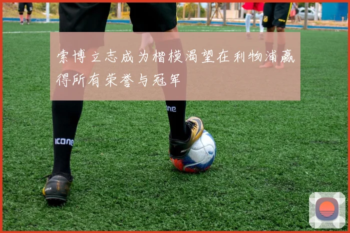 索博立志成为楷模渴望在利物浦赢得所有荣誉与冠军