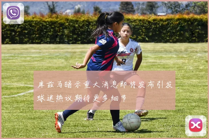 库兹马暗示重大消息即将发布引发球迷热议期待更多细节