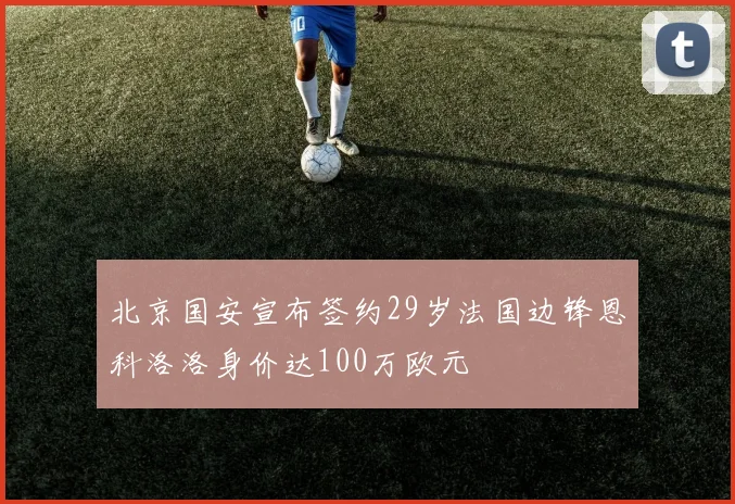 北京国安宣布签约29岁法国边锋恩科洛洛身价达100万欧元