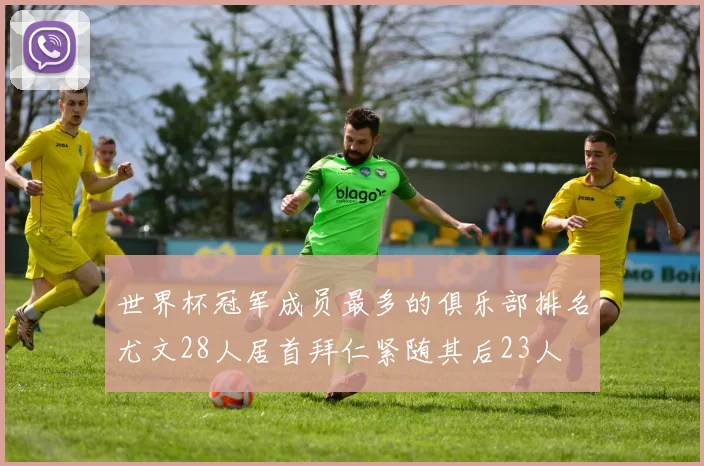 世界杯冠军成员最多的俱乐部排名尤文28人居首拜仁紧随其后23人