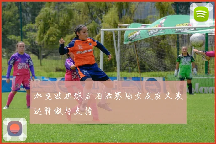 加克波进球后泪洒赛场女友发文表达骄傲与支持
