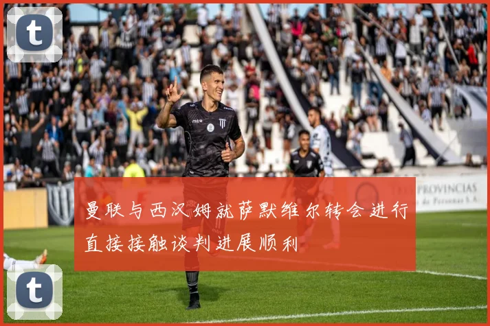曼联与西汉姆就萨默维尔转会进行直接接触谈判进展顺利
