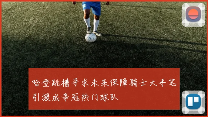 哈登跳槽寻求未来保障骑士大手笔引援成争冠热门球队