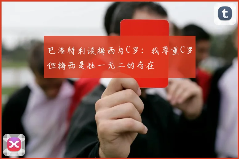 巴洛特利谈梅西与C罗：我尊重C罗但梅西是独一无二的存在