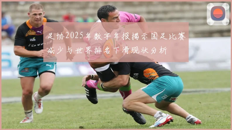 足协2025年数字年报揭示国足比赛减少与世界排名下滑现状分析