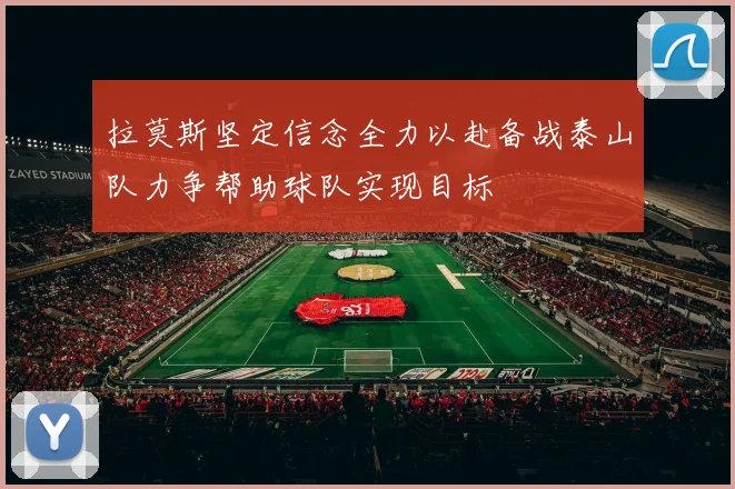 拉莫斯坚定信念全力以赴备战泰山队力争帮助球队实现目标