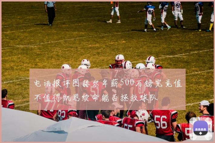 电讯报评图赫尔年薪500万镑究竟值不值得凯恩续命能否拯救球队