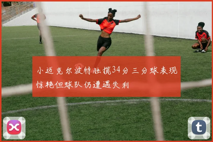 小迈克尔波特独揽34分三分球表现惊艳但球队仍遭遇失利