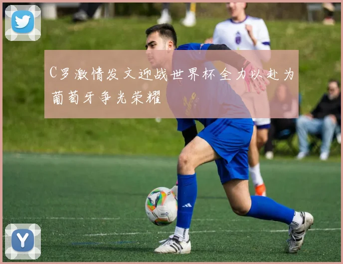 C罗激情发文迎战世界杯全力以赴为葡萄牙争光荣耀
