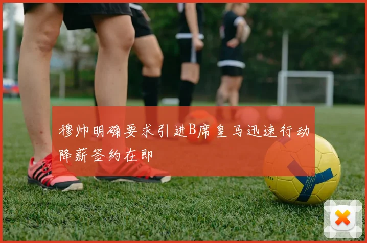 穆帅明确要求引进B席皇马迅速行动降薪签约在即