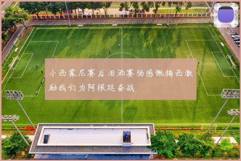 小西蒙尼赛后泪洒赛场感慨梅西激励我们为阿根廷奋战