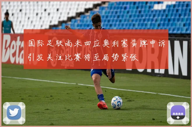 国际足联尚未回应奥利塞黄牌申诉引发关注比赛将至局势紧张