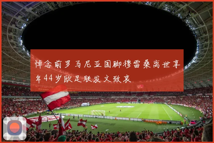 悼念前罗马尼亚国脚穆雷桑离世享年44岁欧足联发文致哀