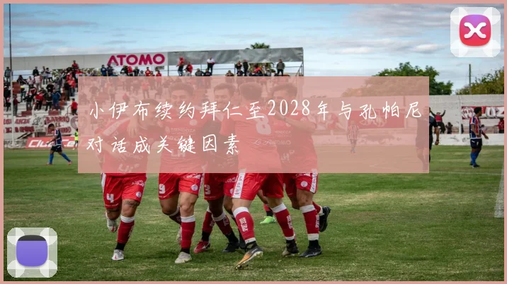 小伊布续约拜仁至2028年与孔帕尼对话成关键因素