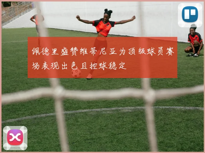 佩德里盛赞维蒂尼亚为顶级球员赛场表现出色且控球稳定