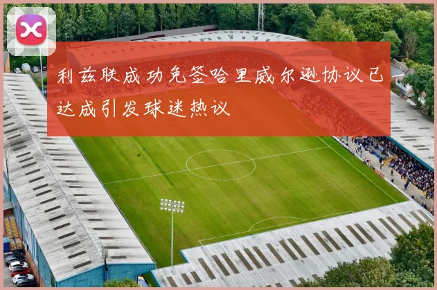 利兹联成功免签哈里威尔逊协议已达成引发球迷热议