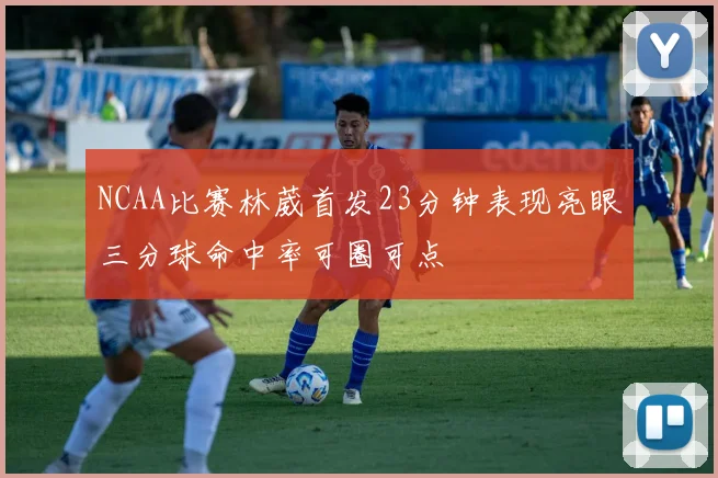 NCAA比赛林葳首发23分钟表现亮眼三分球命中率可圈可点
