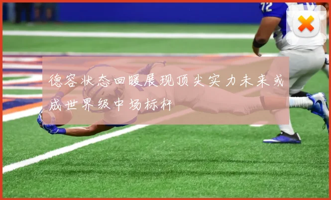德容状态回暖展现顶尖实力未来或成世界级中场标杆