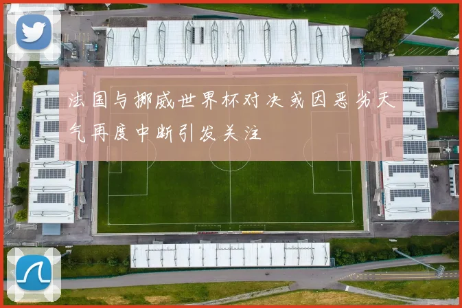 法国与挪威世界杯对决或因恶劣天气再度中断引发关注